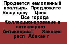 Продается намоленный псалтырь. Предложите Вашу цену! › Цена ­ 600 000 - Все города Коллекционирование и антиквариат » Антиквариат   . Хакасия респ.,Абакан г.